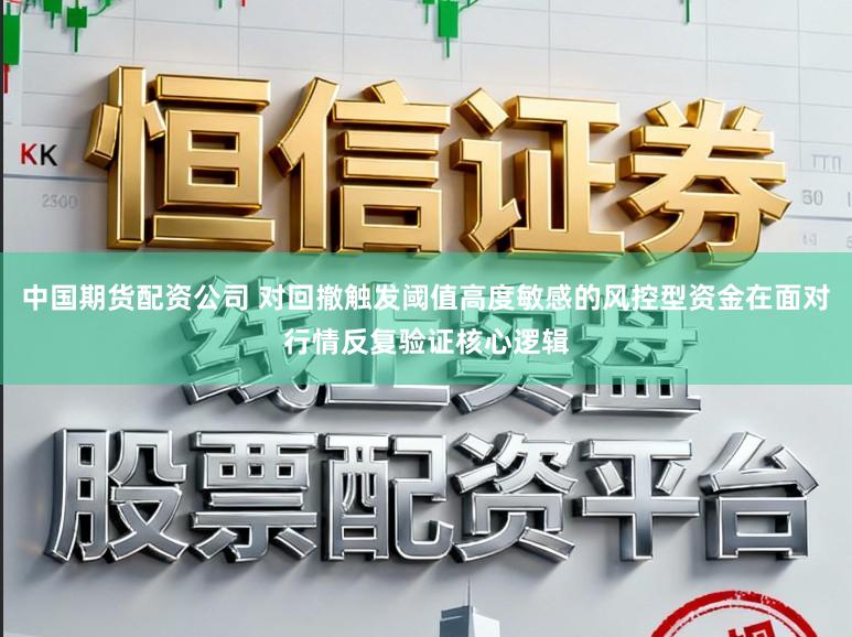 中国期货配资公司 对回撤触发阈值高度敏感的风控型资金在面对行情反复验证核心逻辑