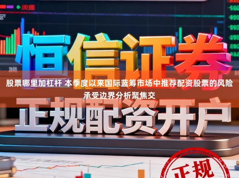 股票哪里加杠杆 本季度以来国际蓝筹市场中推荐配资股票的风险承受边界分析聚焦交