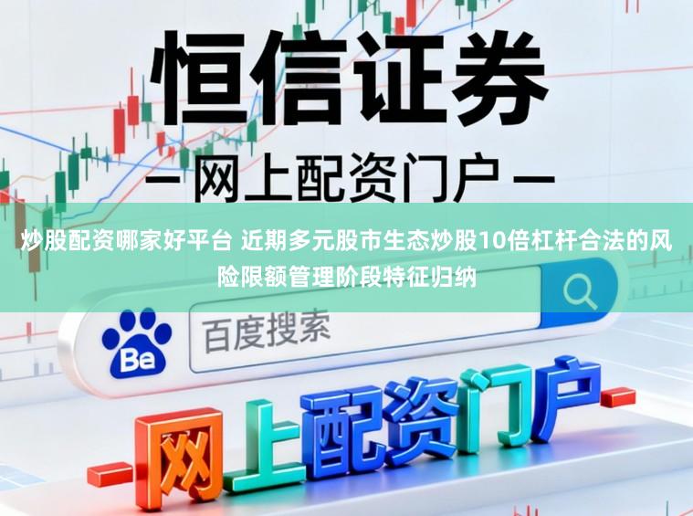 炒股配资哪家好平台 近期多元股市生态炒股10倍杠杆合法的风险限额管理阶段特征归纳