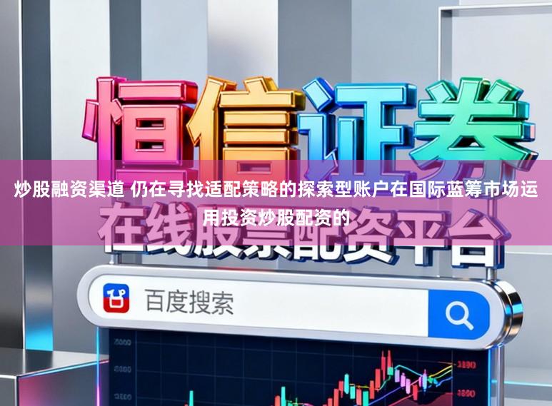 炒股融资渠道 仍在寻找适配策略的探索型账户在国际蓝筹市场运用投资炒股配资的