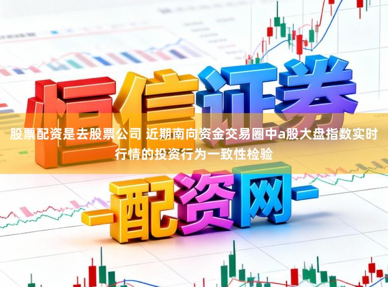 股票配资是去股票公司 近期南向资金交易圈中a股大盘指数实时行情的投资行为一致性检验