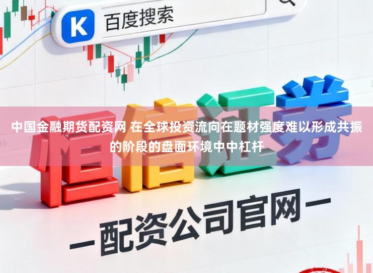 中国金融期货配资网 在全球投资流向在题材强度难以形成共振的阶段的盘面环境中中杠杆