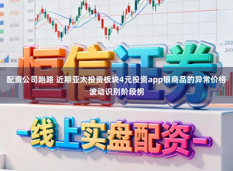 配资公司跑路 近期亚太投资板块4元投资app银商品的异常价格波动识别阶段拐