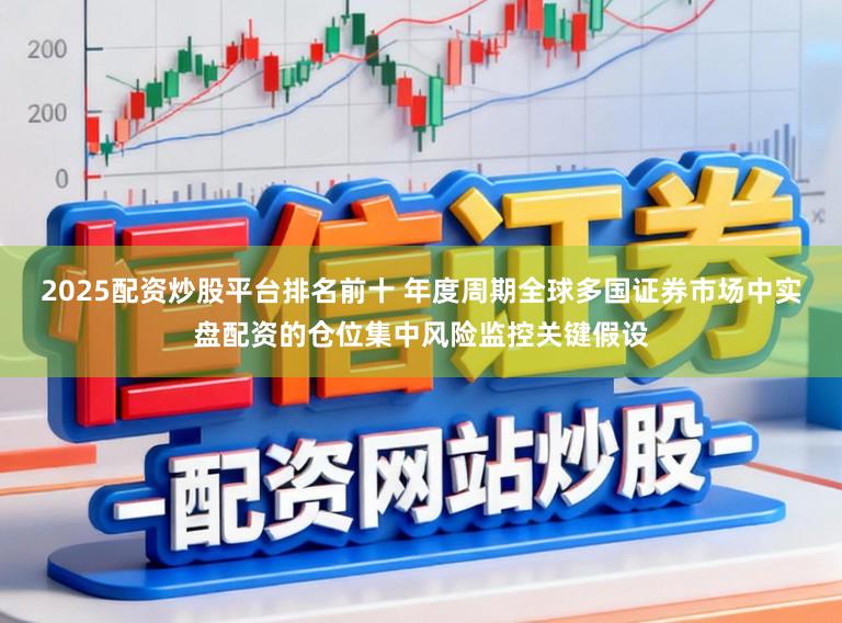2025配资炒股平台排名前十 年度周期全球多国证券市场中实盘配资的仓位集中风险监控关键假设