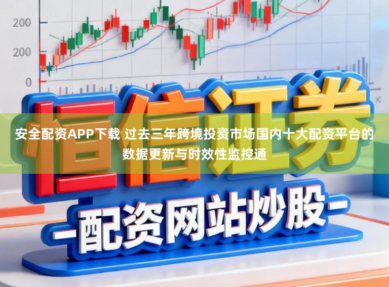安全配资APP下载 过去三年跨境投资市场国内十大配资平台的数据更新与时效性监控通