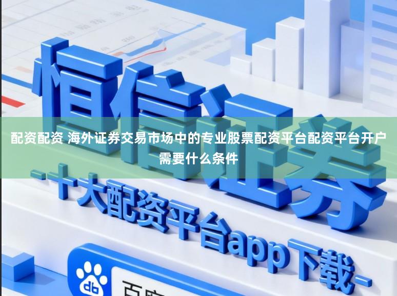 配资配资 海外证券交易市场中的专业股票配资平台配资平台开户需要什么条件