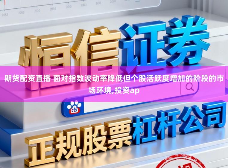 期货配资直播 面对指数波动率降低但个股活跃度增加的阶段的市场环境，投资ap