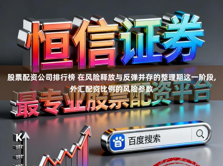 股票配资公司排行榜 在风险释放与反弹并存的整理期这一阶段，外汇配资比例的风险参数
