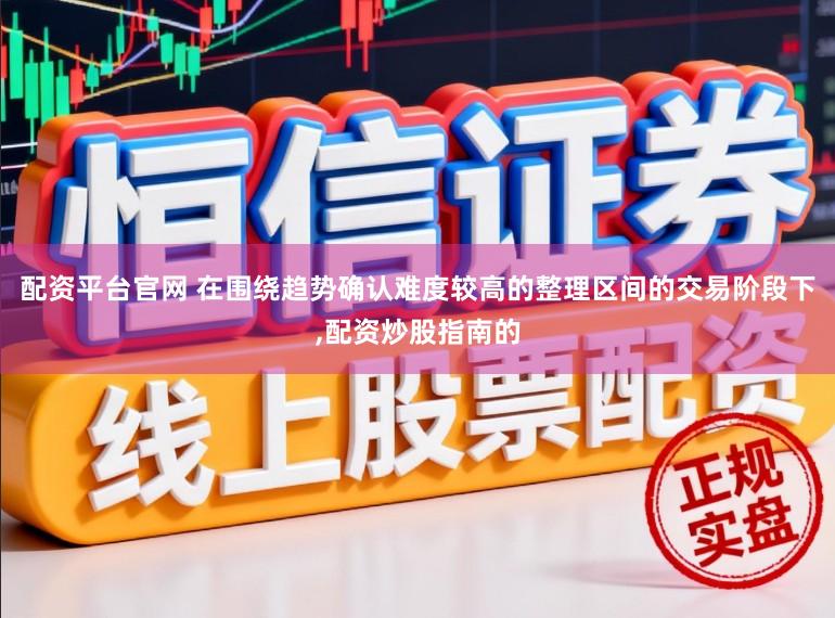配资平台官网 在围绕趋势确认难度较高的整理区间的交易阶段下，配资炒股指南的
