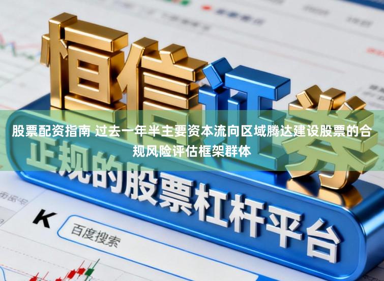 股票配资指南 过去一年半主要资本流向区域腾达建设股票的合规风险评估框架群体