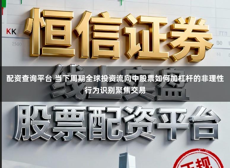 配资查询平台 当下周期全球投资流向中股票如何加杠杆的非理性行为识别聚焦交易
