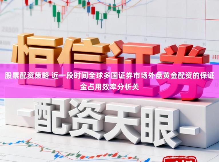 股票配资策略 近一段时间全球多国证券市场外盘黄金配资的保证金占用效率分析关