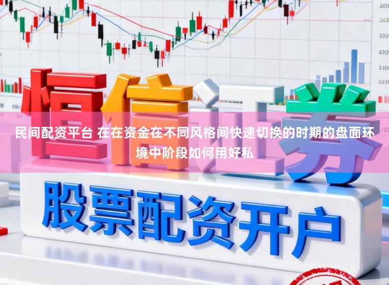 民间配资平台 在在资金在不同风格间快速切换的时期的盘面环境中阶段如何用好私