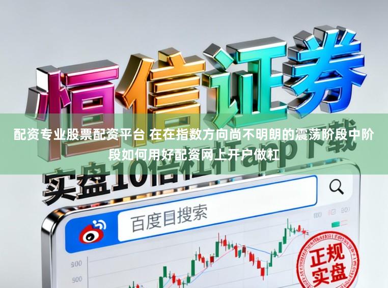 配资专业股票配资平台 在在指数方向尚不明朗的震荡阶段中阶段如何用好配资网上开户做杠