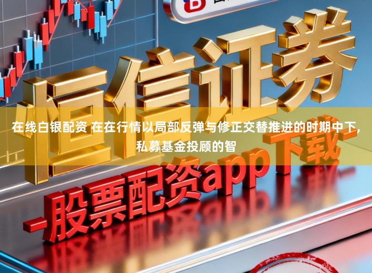 在线白银配资 在在行情以局部反弹与修正交替推进的时期中下，私募基金投顾的智