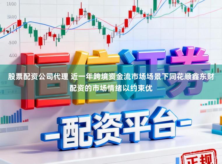 股票配资公司代理 近一年跨境资金流市场场景下同花顺鑫东财配资的市场情绪以约束优