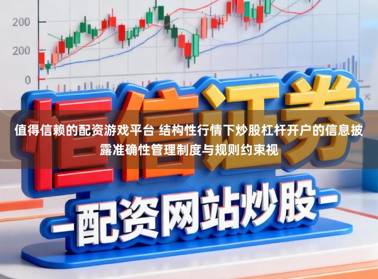 值得信赖的配资游戏平台 结构性行情下炒股杠杆开户的信息披露准确性管理制度与规则约束视