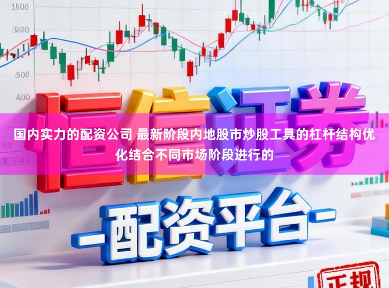 国内实力的配资公司 最新阶段内地股市炒股工具的杠杆结构优化结合不同市场阶段进行的