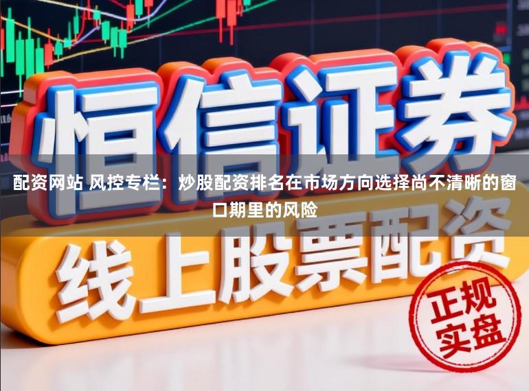 配资网站 风控专栏：炒股配资排名在市场方向选择尚不清晰的窗口期里的风险