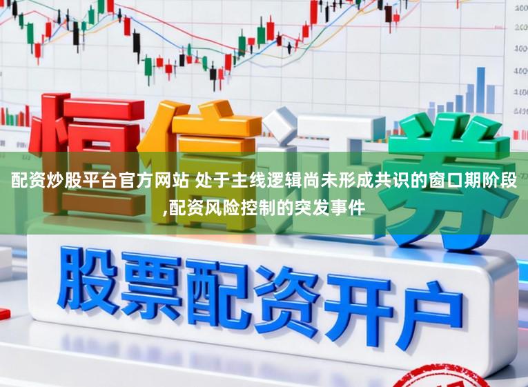 配资炒股平台官方网站 处于主线逻辑尚未形成共识的窗口期阶段,配资风险控制的突发事件