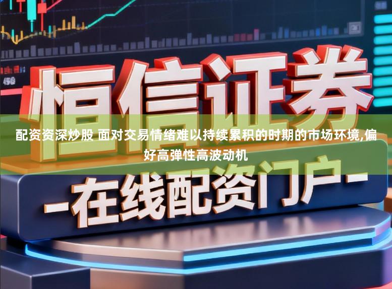 配资资深炒股 面对交易情绪难以持续累积的时期的市场环境,偏好高弹性高波动机