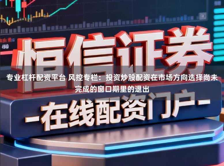 专业杠杆配资平台 风控专栏:投资炒股配资在市场方向选择尚未完成的窗口期里的退出