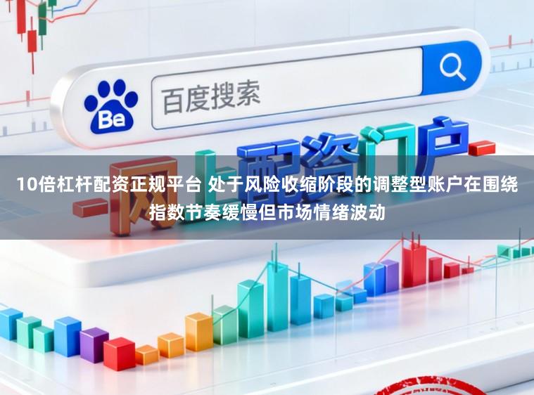 10倍杠杆配资正规平台 处于风险收缩阶段的调整型账户在围绕指数节奏缓慢但市场情绪波动