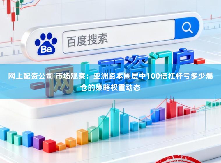 网上配资公司 市场观察：亚洲资本圈层中100倍杠杆亏多少爆仓的策略权重动态