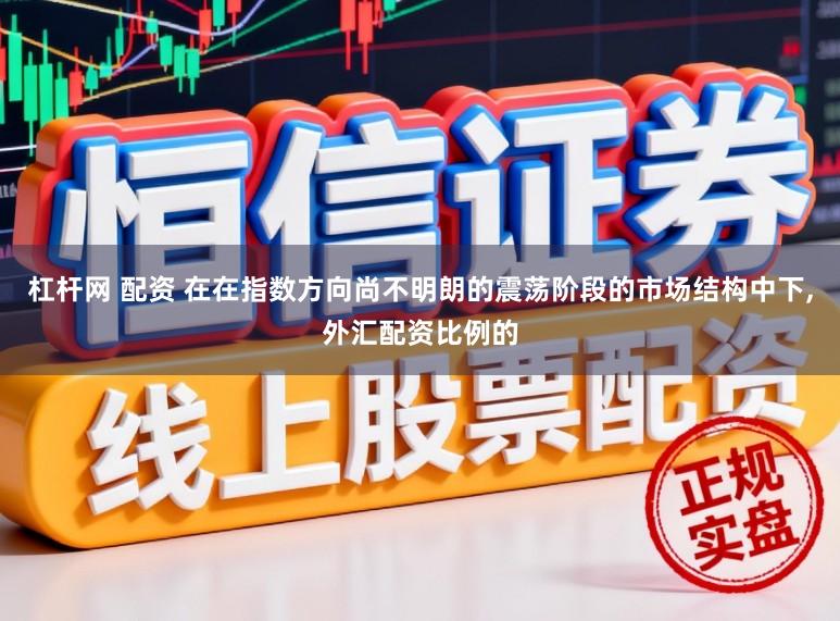 杠杆网 配资 在在指数方向尚不明朗的震荡阶段的市场结构中下，外汇配资比例的