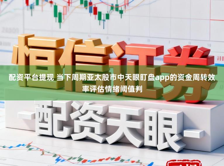 配资平台提现 当下周期亚太股市中天眼盯盘app的资金周转效率评估情绪阈值判