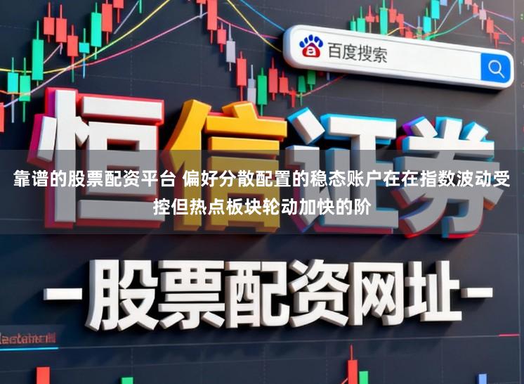 靠谱的股票配资平台 偏好分散配置的稳态账户在在指数波动受控但热点板块轮动加快的阶