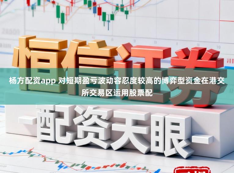 杨方配资app 对短期盈亏波动容忍度较高的博弈型资金在港交所交易区运用股票配