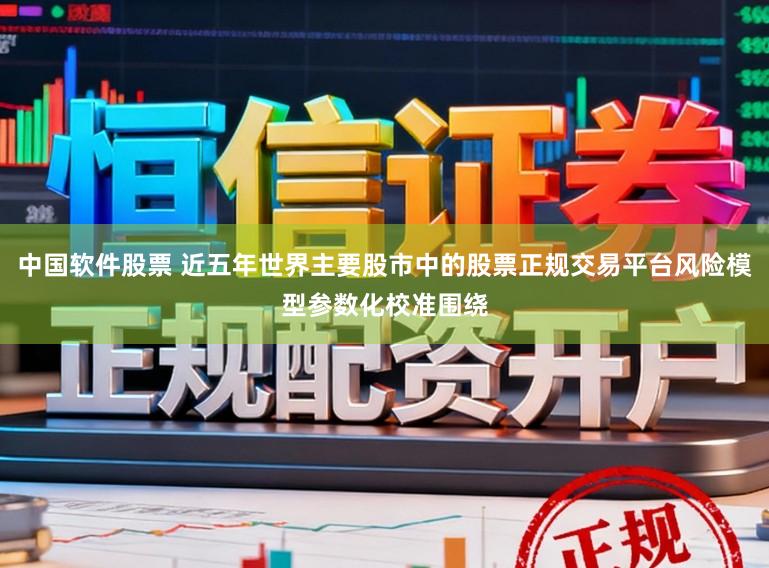 中国软件股票 近五年世界主要股市中的股票正规交易平台风险模型参数化校准围绕