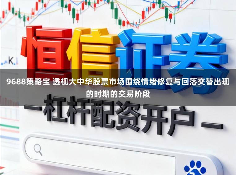 9688策略宝 透视大中华股票市场围绕情绪修复与回落交替出现的时期的交易阶段