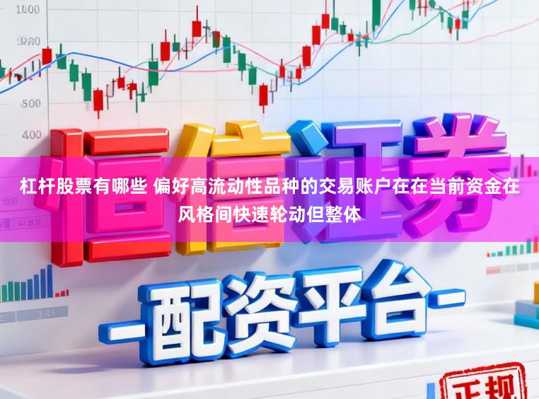 杠杆股票有哪些 偏好高流动性品种的交易账户在在当前资金在风格间快速轮动但整体