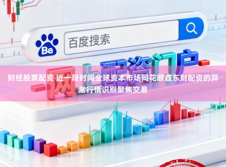 财经股票配资 近一段时间全球资本市场同花顺鑫东财配资的异常行情识别聚焦交易