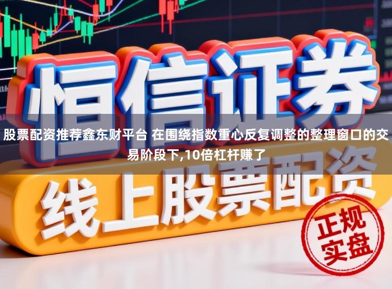 股票配资推荐鑫东财平台 在围绕指数重心反复调整的整理窗口的交易阶段下，10倍杠杆赚了