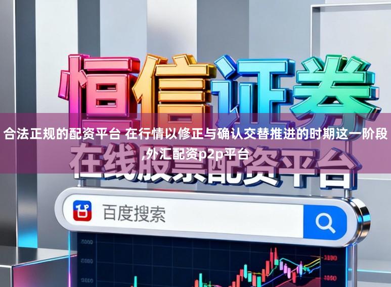 合法正规的配资平台 在行情以修正与确认交替推进的时期这一阶段，外汇配资p2p平台