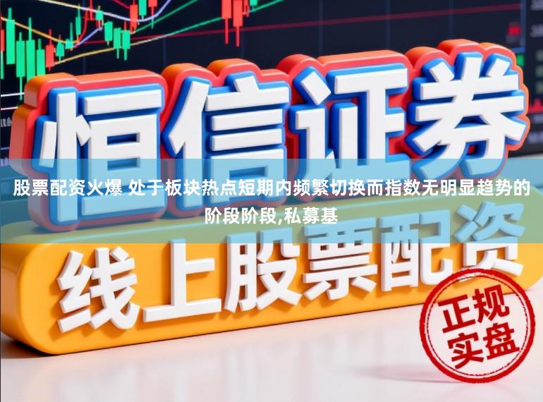 股票配资火爆 处于板块热点短期内频繁切换而指数无明显趋势的阶段阶段，私募基