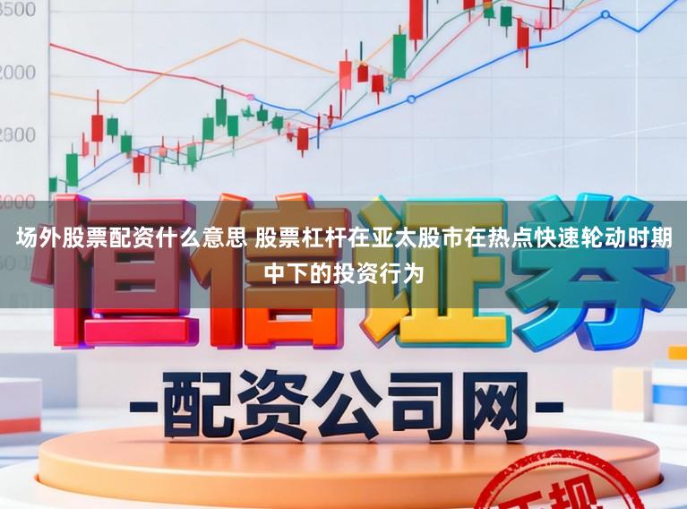 场外股票配资什么意思 股票杠杆在亚太股市在热点快速轮动时期中下的投资行为