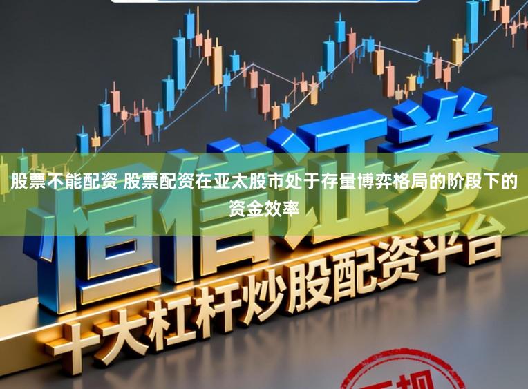 股票不能配资 股票配资在亚太股市处于存量博弈格局的阶段下的资金效率