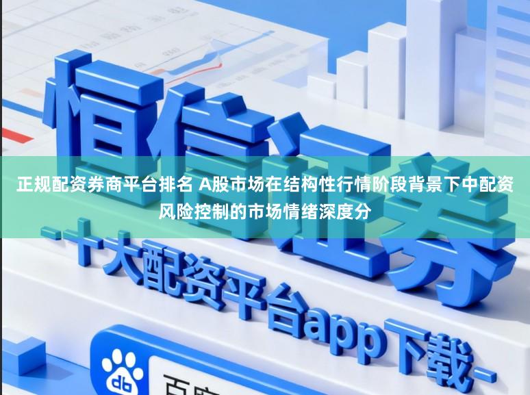 正规配资券商平台排名 A股市场在结构性行情阶段背景下中配资风险控制的市场情绪深度分