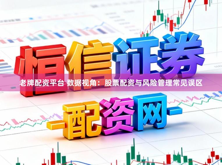 老牌配资平台 数据视角：股票配资与风险管理常见误区