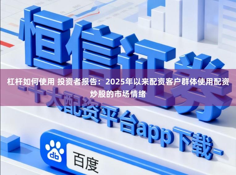 杠杆如何使用 投资者报告:2025年以来配资客户群体使用配资炒股的市场情绪