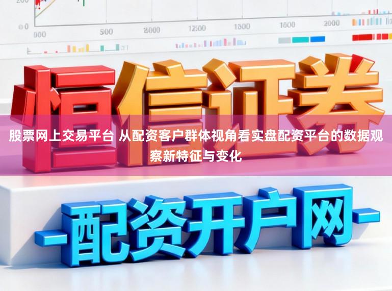 股票网上交易平台 从配资客户群体视角看实盘配资平台的数据观察新特征与变化