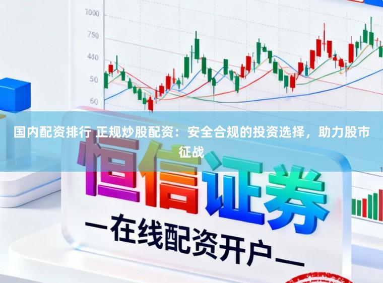 国内配资排行 正规炒股配资：安全合规的投资选择，助力股市征战