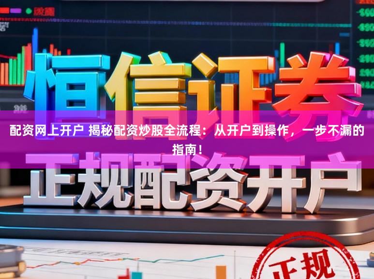 配资网上开户 揭秘配资炒股全流程：从开户到操作，一步不漏的指南！