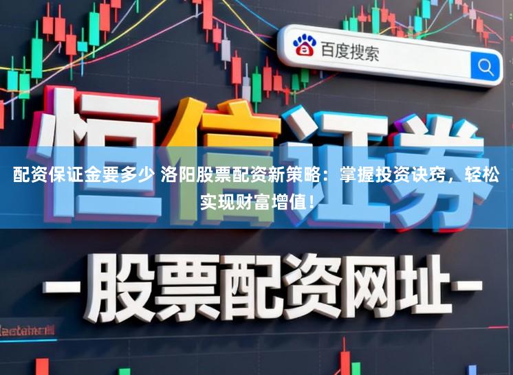 配资保证金要多少 洛阳股票配资新策略：掌握投资诀窍，轻松实现财富增值！