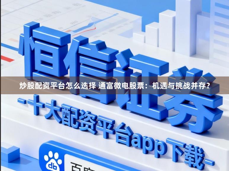 炒股配资平台怎么选择 通富微电股票：机遇与挑战并存？