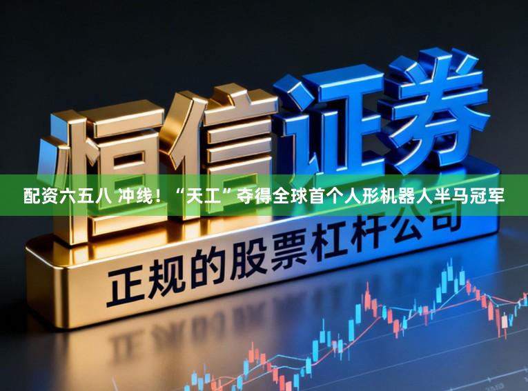 配资六五八 冲线！“天工”夺得全球首个人形机器人半马冠军